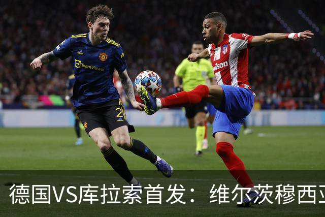 德国VS库拉索首发：维尔茨穆西亚拉配萨内 诺伊尔首发